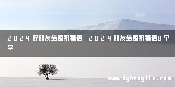 2024好朋友结婚祝福语 2024朋友结婚祝福语8个字